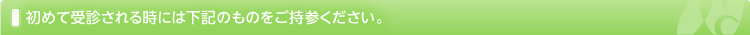 初めて受診される時には下記のものをご持参ください。