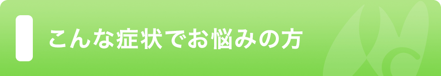 こんな症状でお悩みの方