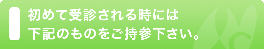 初めて受診される時には下記のものをご持参ください。